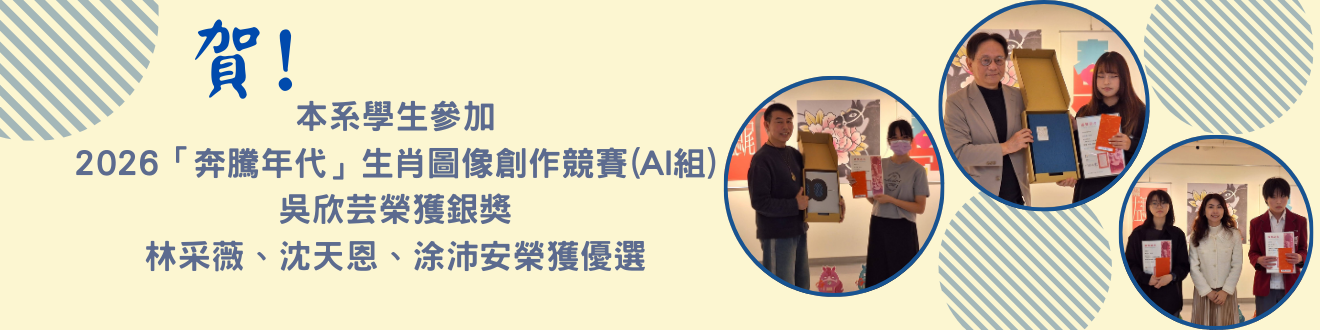 由本系林悅棋老師帶領本系學生參加高雄文化設計發展協會主辦之2026「奔騰年代」生肖圖像創作競賽(AI組)，吳欣芸獲銀獎，林采薇、沈天恩、涂沛安獲優選。(另開新視窗)